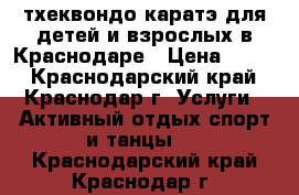 тхеквондо каратэ для детей и взрослых в Краснодаре › Цена ­ 400 - Краснодарский край, Краснодар г. Услуги » Активный отдых,спорт и танцы   . Краснодарский край,Краснодар г.